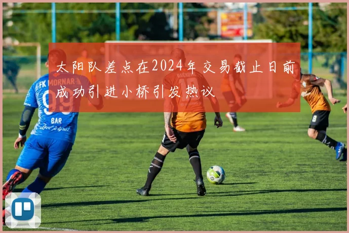 太阳队差点在2024年交易截止日前成功引进小桥引发热议