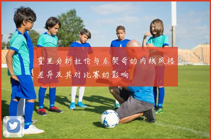 霍里分析杜伦与东契奇的内线风格差异及其对比赛的影响