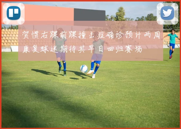 贺惯右踝前踝撞击症确诊预计两周康复球迷期待其早日回归赛场