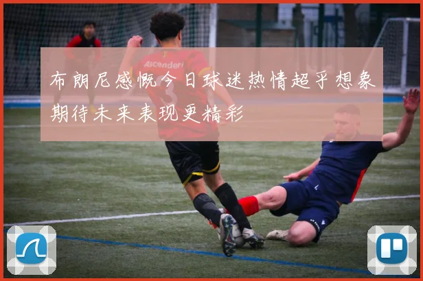布朗尼感慨今日球迷热情超乎想象期待未来表现更精彩