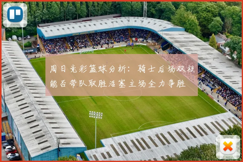 周日竞彩篮球分析：骑士后场双核能否带队取胜活塞主场全力争胜