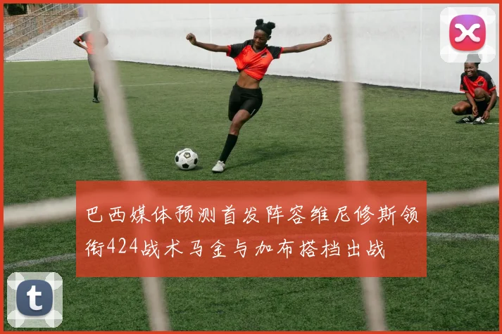 巴西媒体预测首发阵容维尼修斯领衔424战术马金与加布搭档出战