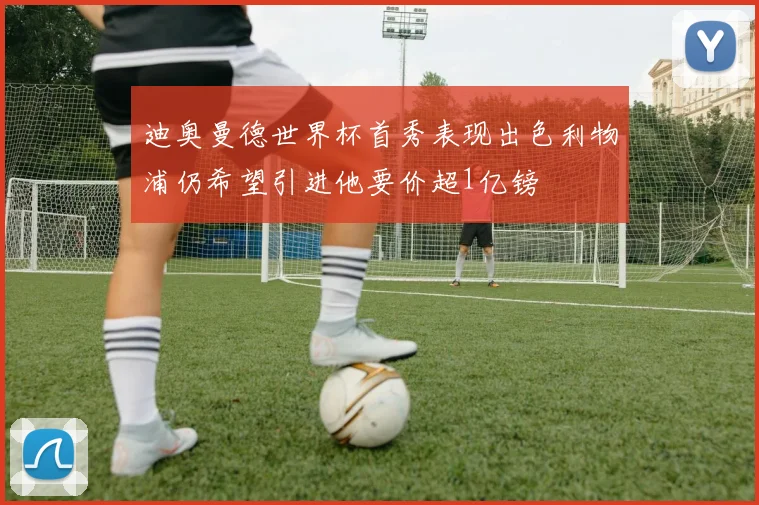 迪奥曼德世界杯首秀表现出色利物浦仍希望引进他要价超1亿镑