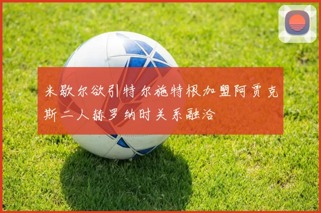 米歇尔欲引特尔施特根加盟阿贾克斯二人赫罗纳时关系融洽