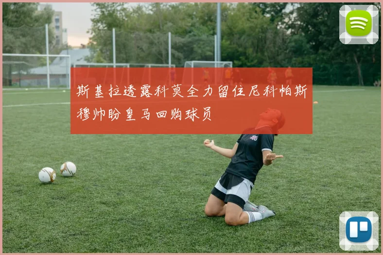 斯基拉透露科莫全力留住尼科帕斯穆帅盼皇马回购球员