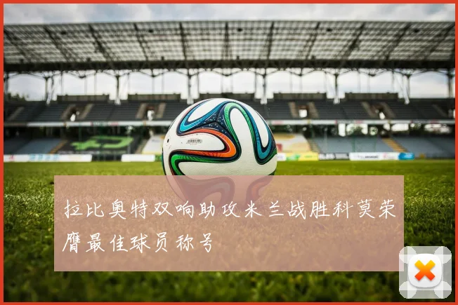 拉比奥特双响助攻米兰战胜科莫荣膺最佳球员称号