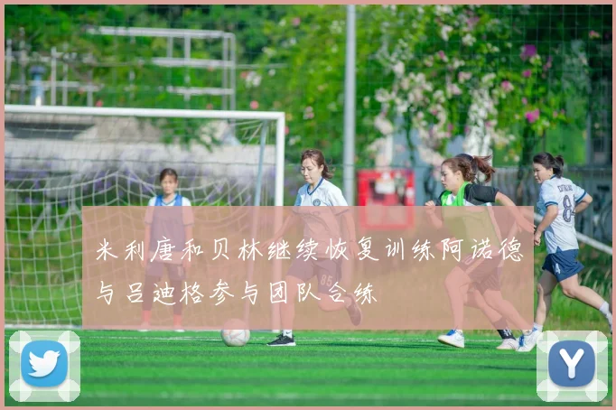 米利唐和贝林继续恢复训练阿诺德与吕迪格参与团队合练