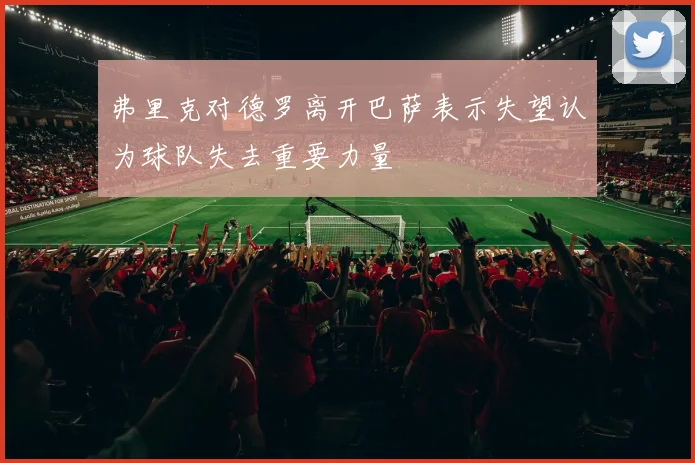 弗里克对德罗离开巴萨表示失望认为球队失去重要力量