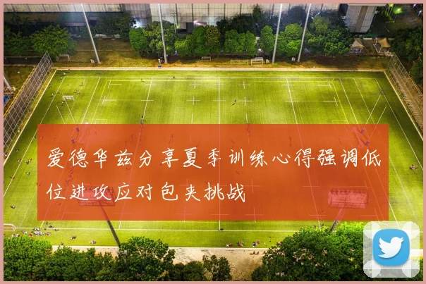 爱德华兹分享夏季训练心得强调低位进攻应对包夹挑战