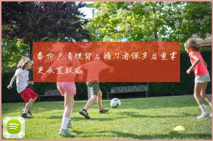 泰伦卢清理背后捅刀者保罗后重掌更衣室权威