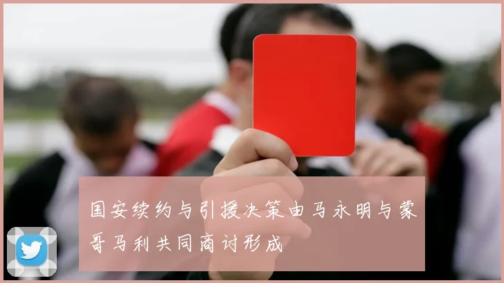 国安续约与引援决策由马永明与蒙哥马利共同商讨形成