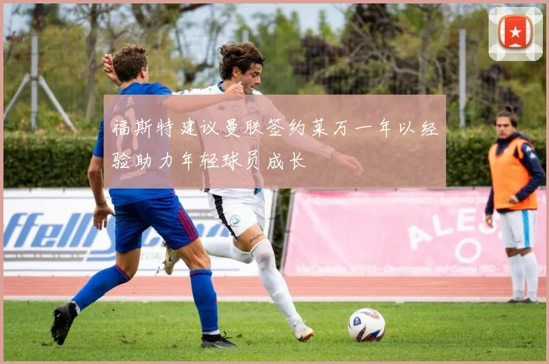 福斯特建议曼联签约莱万一年以经验助力年轻球员成长