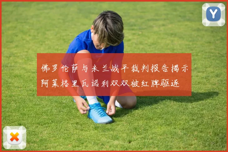 佛罗伦萨与米兰战平裁判报告揭示阿莱格里瓦诺利双双被红牌驱逐