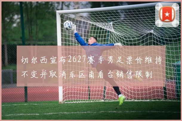 切尔西宣布2627赛季男足票价维持不变并取消东区南看台销售限制