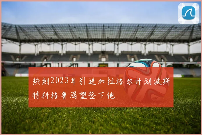 热刺2023年引进加拉格尔计划波斯特科格鲁渴望签下他