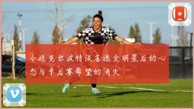 小迈克尔波特谈落选全明星后的心态与季后赛希望的消失