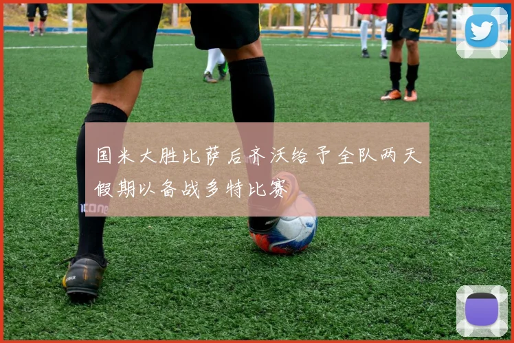 国米大胜比萨后齐沃给予全队两天假期以备战多特比赛