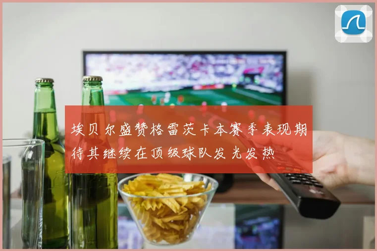 埃贝尔盛赞格雷茨卡本赛季表现期待其继续在顶级球队发光发热