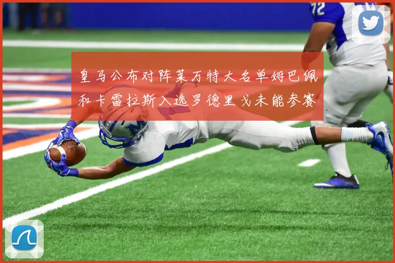 皇马公布对阵莱万特大名单姆巴佩和卡雷拉斯入选罗德里戈未能参赛