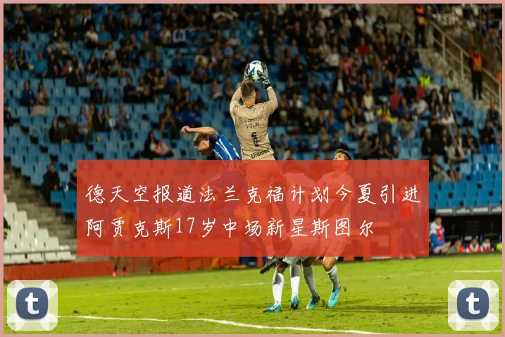 德天空报道法兰克福计划今夏引进阿贾克斯17岁中场新星斯图尔