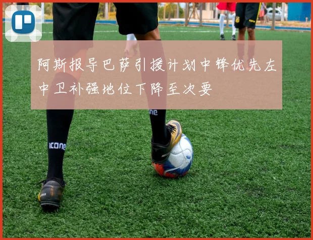 阿斯报导巴萨引援计划中锋优先左中卫补强地位下降至次要