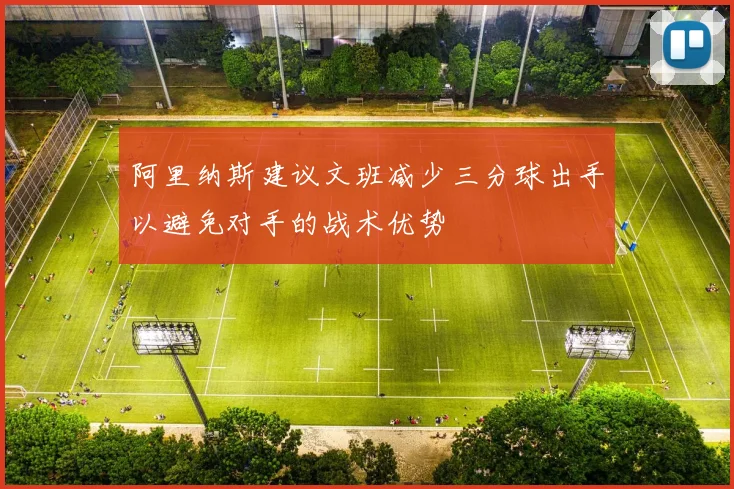 阿里纳斯建议文班减少三分球出手以避免对手的战术优势