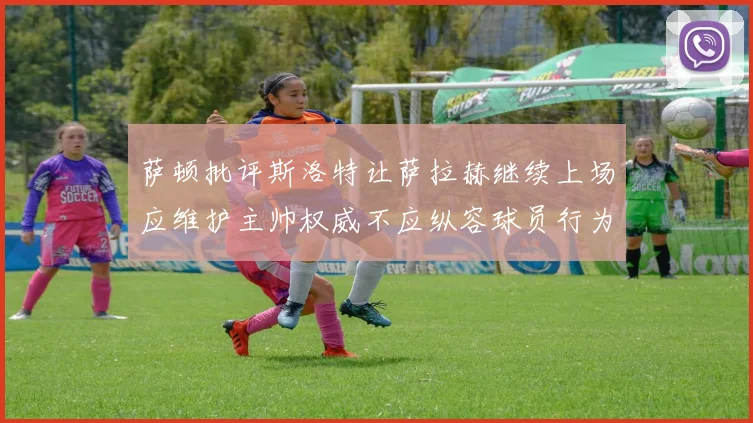 萨顿批评斯洛特让萨拉赫继续上场应维护主帅权威不应纵容球员行为