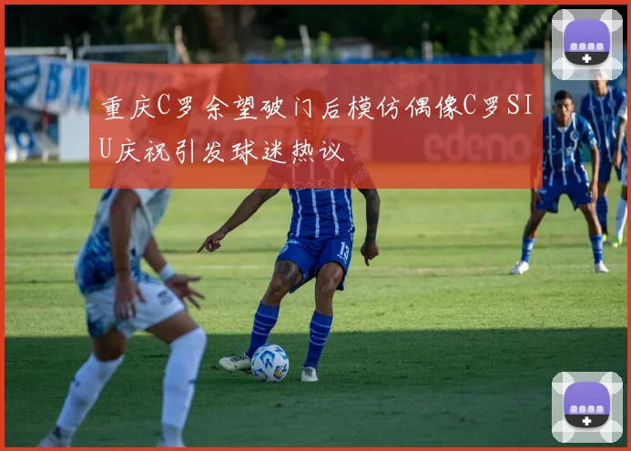 重庆C罗余望破门后模仿偶像C罗SIU庆祝引发球迷热议