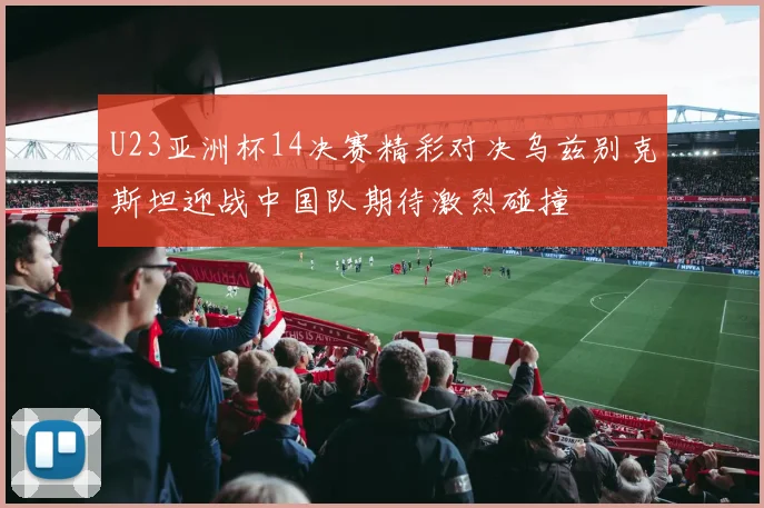 U23亚洲杯14决赛精彩对决乌兹别克斯坦迎战中国队期待激烈碰撞
