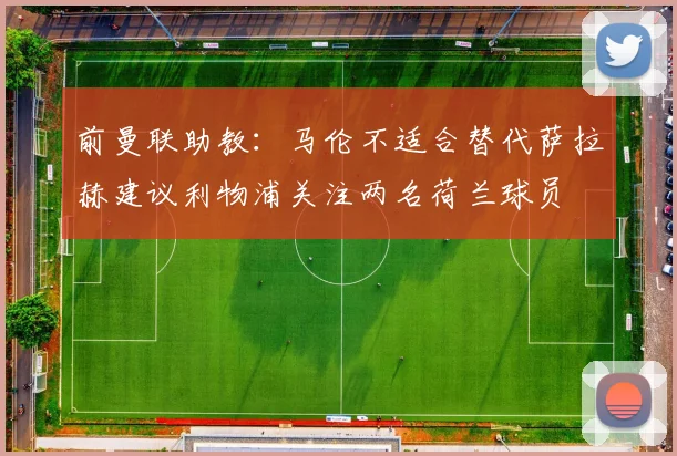 前曼联助教：马伦不适合替代萨拉赫建议利物浦关注两名荷兰球员