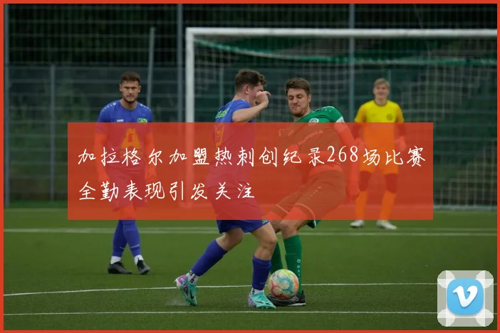 加拉格尔加盟热刺创纪录268场比赛全勤表现引发关注