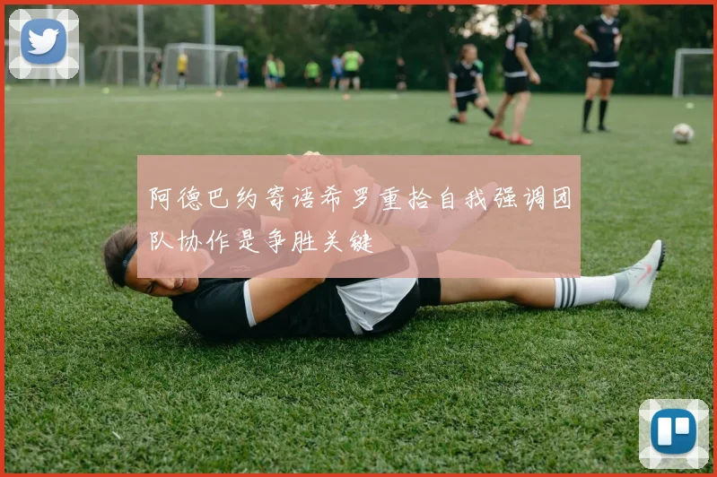 阿德巴约寄语希罗重拾自我强调团队协作是争胜关键