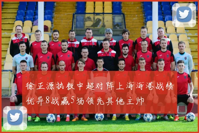 徐正源执教中超对阵上海海港战绩优异8战赢5场领先其他主帅