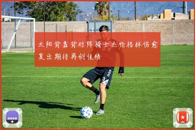 太阳背靠背对阵骑士杰伦格林伤愈复出期待再创佳绩